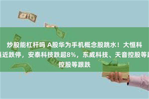 炒股能杠杆吗 A股华为手机概念股跳水！大恒科技逼近跌停，安泰科技跌超8%，东威科技、天音控股等跟跌