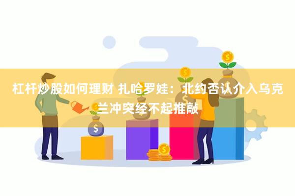 杠杆炒股如何理财 扎哈罗娃：北约否认介入乌克兰冲突经不起推敲