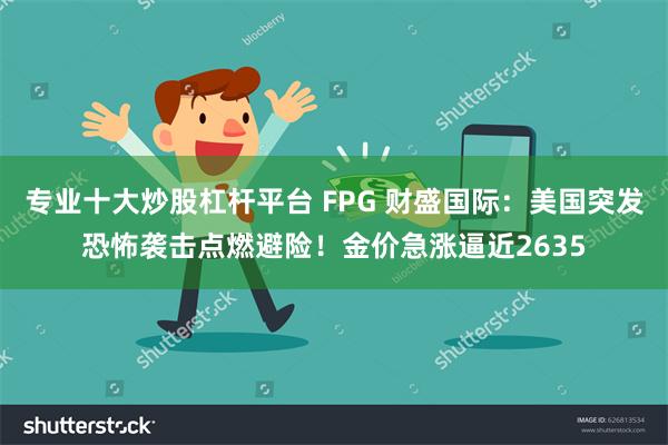 专业十大炒股杠杆平台 FPG 财盛国际：美国突发恐怖袭击点燃避险！金价急涨逼近2635