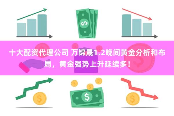 十大配资代理公司 万锦晟1.2晚间黄金分析和布局，黄金强势上升延续多！