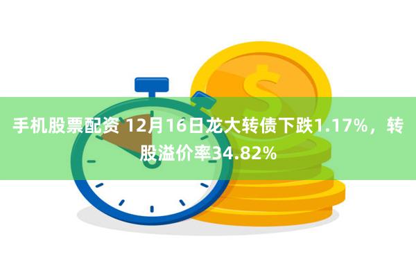 手机股票配资 12月16日龙大转债下跌1.17%，转股溢价率34.82%