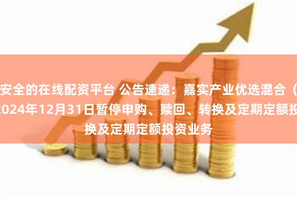 安全的在线配资平台 公告速递：嘉实产业优选混合（LOF）2024年12月31日暂停申购、赎回、转换及定期定额投资业务