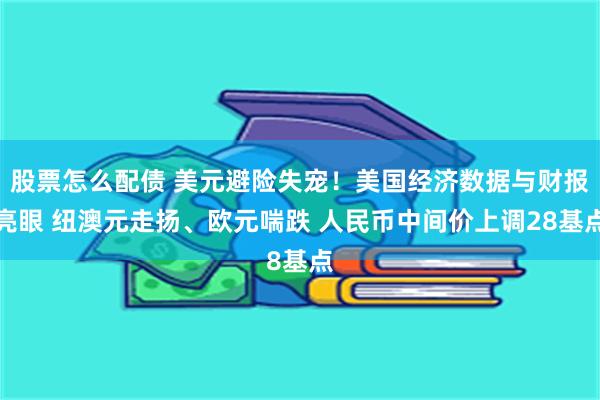 股票怎么配债 美元避险失宠！美国经济数据与财报亮眼 纽澳元走扬、欧元喘跌 人民币中间价上调28基点