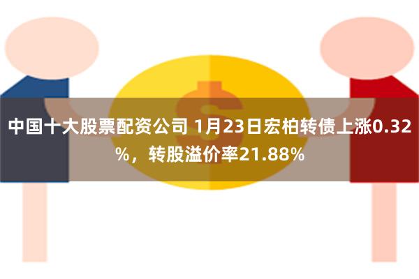 中国十大股票配资公司 1月23日宏柏转债上涨0.32%，转股溢价率21.88%