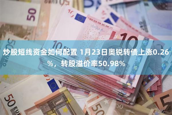 炒股短线资金如何配置 1月23日奥锐转债上涨0.26%，转股溢价率50.98%