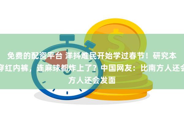 免费的配资平台 洋抖难民开始学过春节！研究本命年穿红内裤，连麻球都炸上了？中国网友：比南方人还会发面