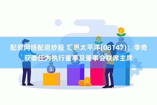 配资网络配资炒股 汇思太平洋(08147)：李奇获委任为执行董事及董事会联席主席