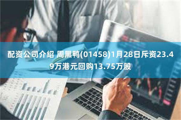 配资公司介绍 周黑鸭(01458)1月28日斥资23.49万港元回购13.75万股