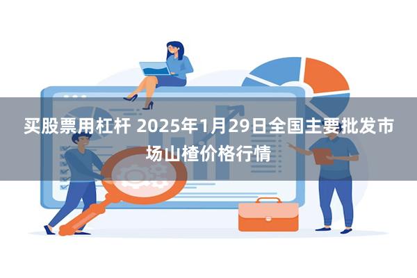 买股票用杠杆 2025年1月29日全国主要批发市场山楂价格行情