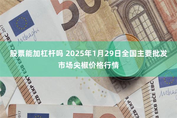 股票能加杠杆吗 2025年1月29日全国主要批发市场尖椒价格行情