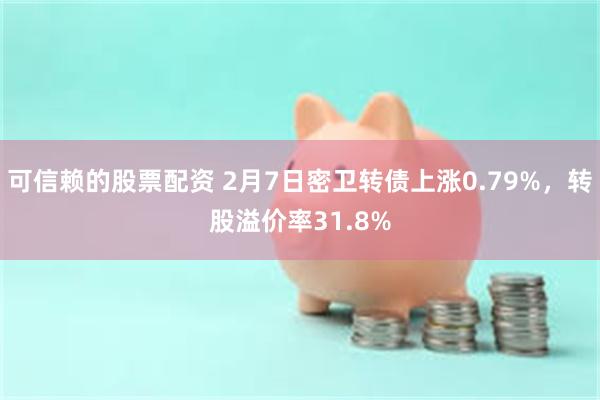 可信赖的股票配资 2月7日密卫转债上涨0.79%，转股溢价率31.8%