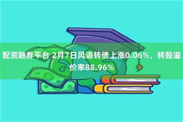 配资融券平台 2月7日风语转债上涨0.06%，转股溢价率88.96%