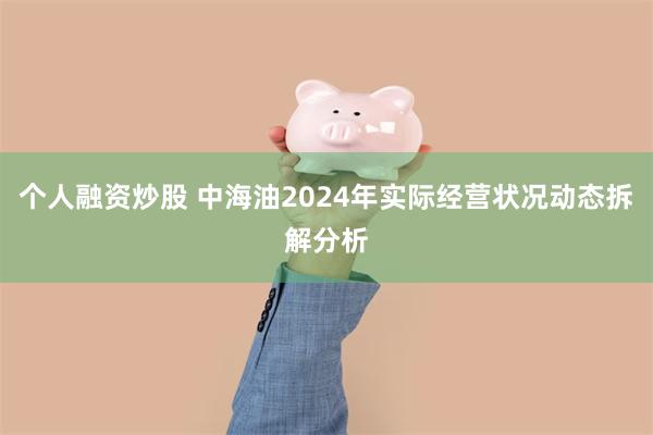 个人融资炒股 中海油2024年实际经营状况动态拆解分析