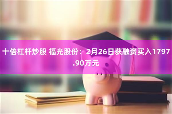 十倍杠杆炒股 福光股份：2月26日获融资买入1797.90万元