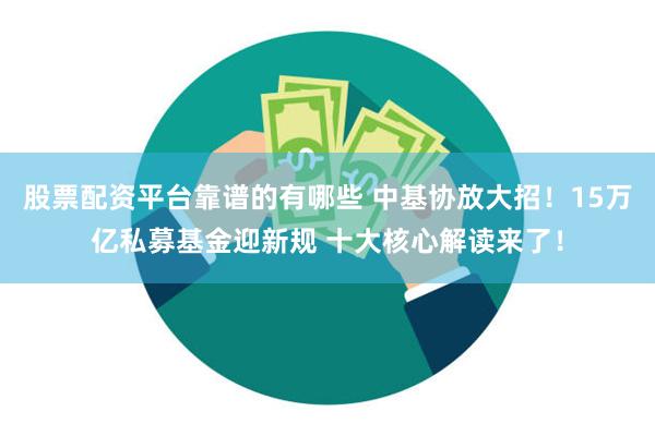 股票配资平台靠谱的有哪些 中基协放大招！15万亿私募基金迎新规 十大核心解读来了！