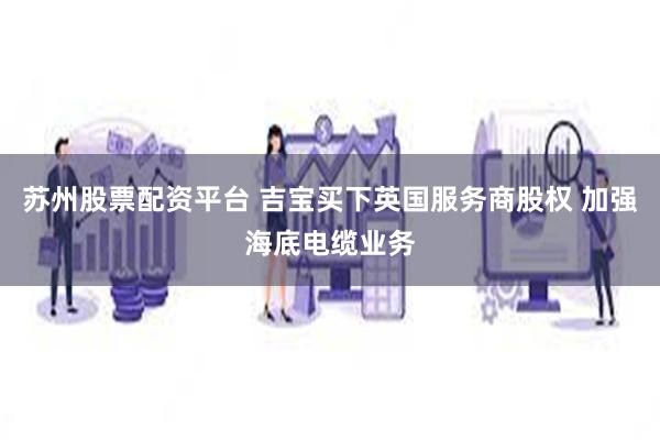 苏州股票配资平台 吉宝买下英国服务商股权 加强海底电缆业务