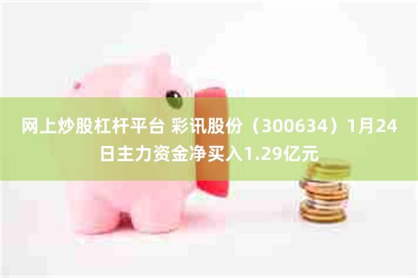 网上炒股杠杆平台 彩讯股份（300634）1月24日主力资金净买入1.29亿元