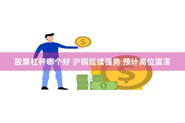 股票杠杆哪个好 沪铜延续强势 预计高位震荡